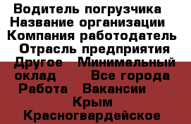 Водитель погрузчика › Название организации ­ Компания-работодатель › Отрасль предприятия ­ Другое › Минимальный оклад ­ 1 - Все города Работа » Вакансии   . Крым,Красногвардейское